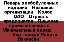 Пекарь хлебобулочных изделий › Название организации ­ Колос-3, ОАО › Отрасль предприятия ­ Пищевая промышленность › Минимальный оклад ­ 21 000 - Все города Работа » Вакансии   . Калининградская обл.,Светловский городской округ 